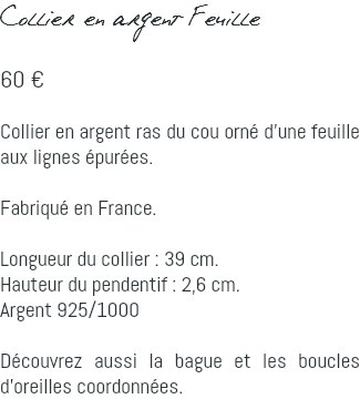 Collier en argent Feuille 60 € Collier en argent ras du cou orné d'une feuille aux lignes épurées. Fabriqué en France. Longueur du collier : 39 cm. Hauteur du pendentif : 2,6 cm. Argent 925/1000 Découvrez aussi la bague et les boucles d'oreilles coordonnées.