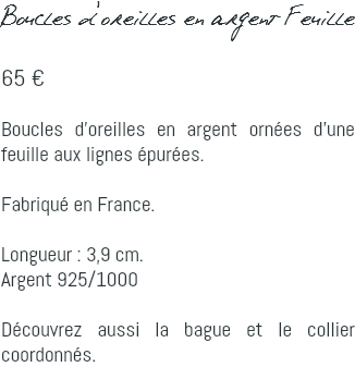 Boucles d'oreilles en argent Feuille 65 € Boucles d'oreilles en argent ornées d'une feuille aux lignes épurées. Fabriqué en France. Longueur : 3,9 cm. Argent 925/1000 Découvrez aussi la bague et le collier coordonnés.